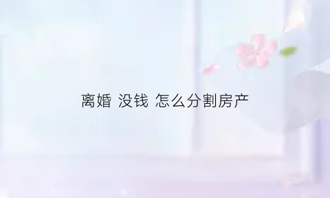 离婚没钱怎么分割房产(离婚后没钱没房怎么办)